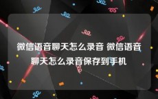 微信语音聊天怎么录音 微信语音聊天怎么录音保存到手机