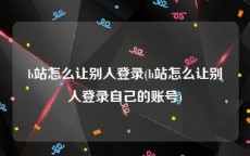 b站怎么让别人登录(b站怎么让别人登录自己的账号)