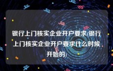 银行上门核实企业开户要求(银行上门核实企业开户要求什么时候开始的)