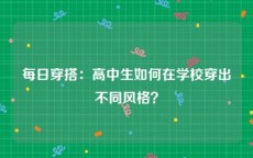 每日穿搭：高中生如何在学校穿出不同风格？