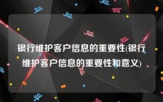 银行维护客户信息的重要性(银行维护客户信息的重要性和意义)