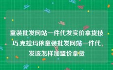 童装批发网站一件代发实价拿货技巧,克拉玛依童装批发网站一件代发该怎样加盟价拿货