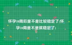 怀孕10周后是不是比较稳定了(怀孕10周是不是就稳定了)