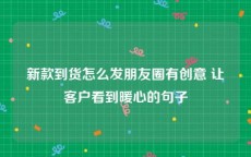 新款到货怎么发朋友圈有创意 让客户看到暖心的句子