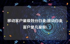 移动客户星级划分白金(移动白金客户是几星级)