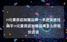 19元童装店加盟品牌一手进货途径,南平19元童装店加盟品牌怎么样低价进货