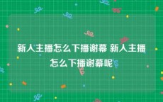 新人主播怎么下播谢幕 新人主播怎么下播谢幕呢