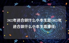 2022年适合做什么小本生意(2022年适合做什么小本生意赚钱)