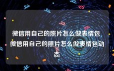 微信用自己的照片怎么做表情包 微信用自己的照片怎么做表情包动态