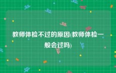 教师体检不过的原因(教师体检一般会过吗)