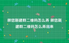 微信新建群二维码怎么弄 微信新建群二维码怎么弄出来