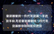 童装哪里找一件代发货源一手进货手段,龙岩童装哪里找一件代发货源教你如何低价进货