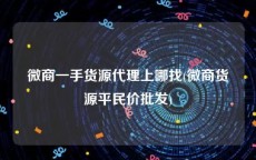 微商一手货源代理上哪找(微商货源平民价批发)