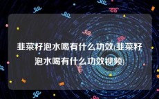 韭菜籽泡水喝有什么功效(韭菜籽泡水喝有什么功效视频)