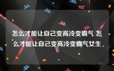 怎么才能让自己变高冷变霸气 怎么才能让自己变高冷变霸气女生