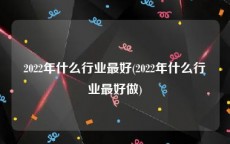 2022年什么行业最好(2022年什么行业最好做)