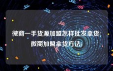 微商一手货源加盟怎样批发拿货(微商加盟拿货方法)