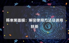 韩束黑面膜：解密使用方法及适用肤质