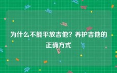 为什么不能平放吉他？养护吉他的正确方式