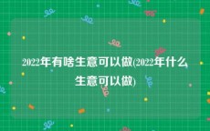 2022年有啥生意可以做(2022年什么生意可以做)