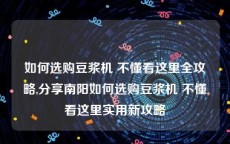 如何选购豆浆机 不懂看这里全攻略,分享南阳如何选购豆浆机 不懂看这里实用新攻略