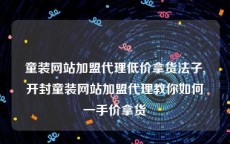 童装网站加盟代理低价拿货法子,开封童装网站加盟代理教你如何一手价拿货