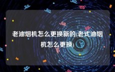 老油烟机怎么更换新的(老式油烟机怎么更换)