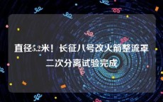 直径5.2米！长征八号改火箭整流罩二次分离试验完成