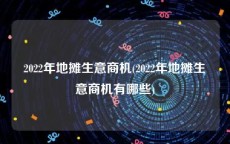 2022年地摊生意商机(2022年地摊生意商机有哪些)