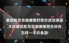 童装批发货源哪里好低价进货渠道,大庆童装批发货源哪里好告诉你怎样一手价拿货