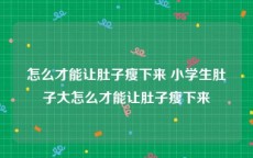 怎么才能让肚子瘦下来 小学生肚子大怎么才能让肚子瘦下来