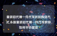 童装招代理一件代发折扣购货方式,永新童装招代理一件代发教你如何平价提货