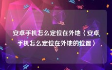 安卓手机怎么定位在外地〈安卓手机怎么定位在外地的位置〉