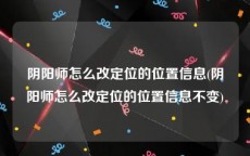 阴阳师怎么改定位的位置信息(阴阳师怎么改定位的位置信息不变)