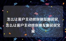 怎么让客户主动找你朋友圈说说 怎么让客户主动找你朋友圈说说文案