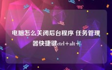 电脑怎么关闭后台程序 任务管理器快捷键ctrl+alt+