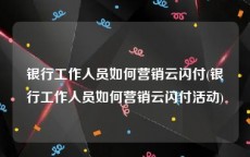 银行工作人员如何营销云闪付(银行工作人员如何营销云闪付活动)