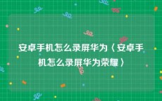 安卓手机怎么录屏华为〈安卓手机怎么录屏华为荣耀〉