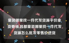 童装哪里找一件代发货源平价拿货要领,昌都童装哪里找一件代发货源怎么批发零售价进货