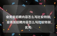 业务员招聘内容怎么写比较特别(业务员招聘内容怎么写比较特别优秀)