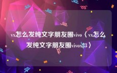 vx怎么发纯文字朋友圈vivo〈vx怎么发纯文字朋友圈vivox23〉