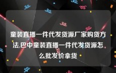 童装直播一件代发货源厂家购货方法,巴中童装直播一件代发货源怎么批发价拿货