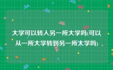 大学可以转入另一所大学吗(可以从一所大学转到另一所大学吗)