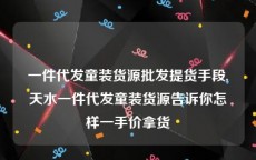 一件代发童装货源批发提货手段,天水一件代发童装货源告诉你怎样一手价拿货