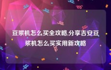 豆浆机怎么买全攻略,分享吉安豆浆机怎么买实用新攻略