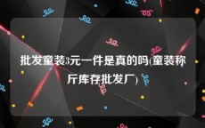 批发童装3元一件是真的吗(童装称斤库存批发厂)