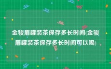 金骏眉罐装茶保存多长时间(金骏眉罐装茶保存多长时间可以喝)