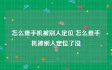 怎么查手机被别人定位 怎么查手机被别人定位了没