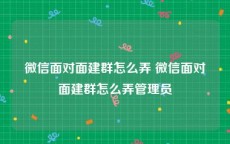 微信面对面建群怎么弄 微信面对面建群怎么弄管理员