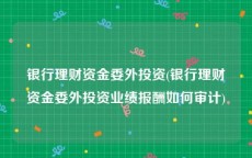 银行理财资金委外投资(银行理财资金委外投资业绩报酬如何审计)